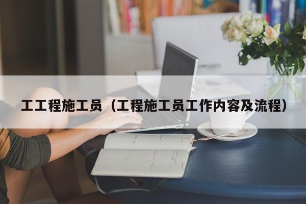工工程施工员（工程施工员工作内容及流程）