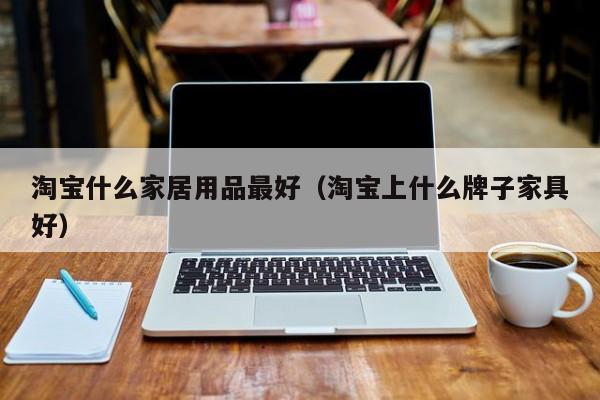 淘宝什么家居用品最好（淘宝上什么牌子家具好）