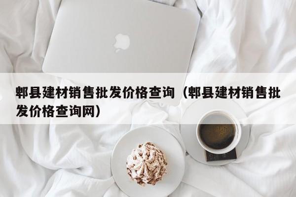 郫县建材销售批发价格查询（郫县建材销售批发价格查询网）