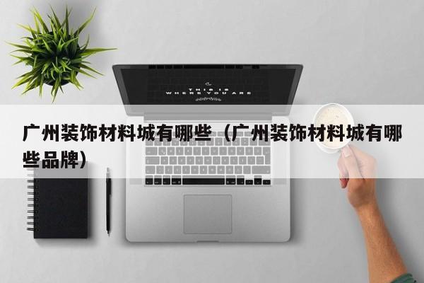 广州装饰材料城有哪些（广州装饰材料城有哪些品牌）