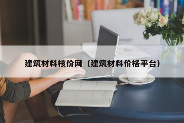 建筑材料核价网（建筑材料价格平台）