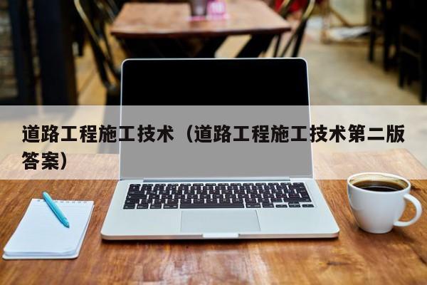 道路工程施工技术（道路工程施工技术第二版答案）