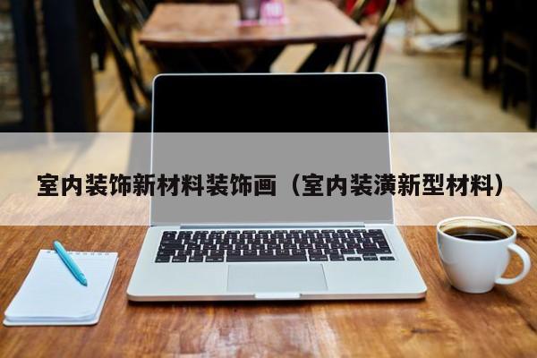 室内装饰新材料装饰画（室内装潢新型材料）
