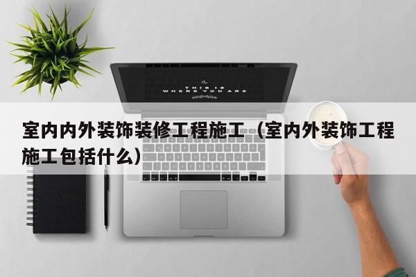 室内内外装饰装修工程施工（室内外装饰工程施工包括什么）