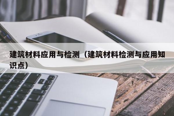 建筑材料应用与检测（建筑材料检测与应用知识点）
