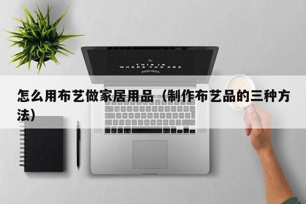 怎么用布艺做家居用品（制作布艺品的三种方法）