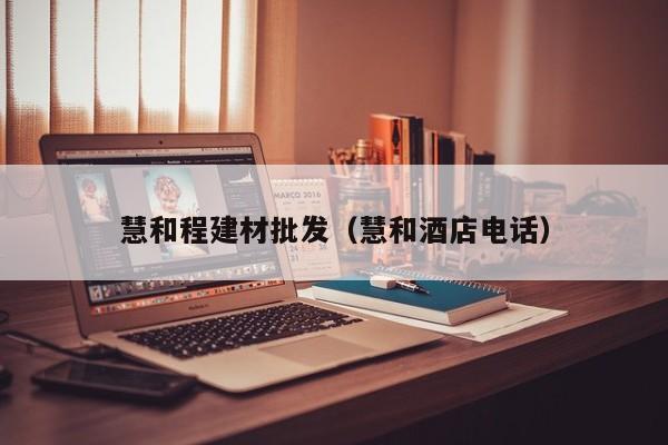 慧和程建材批发（慧和酒店电话）