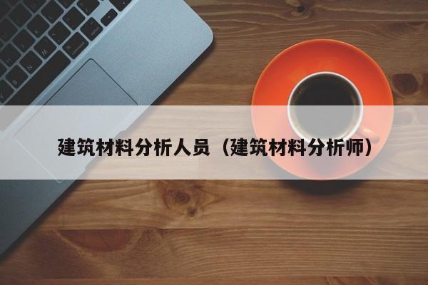 建筑材料分析人员（建筑材料分析师）