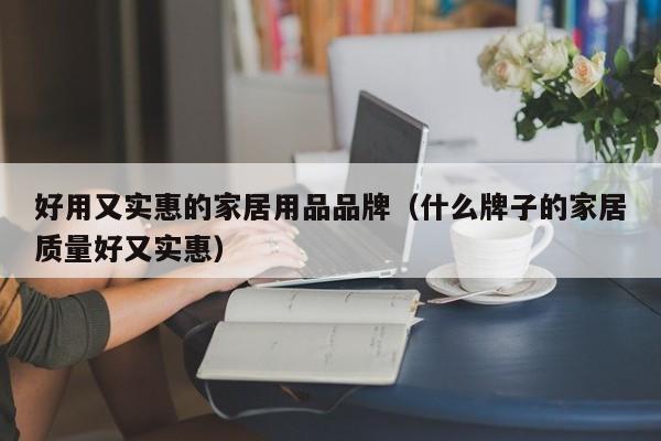 好用又实惠的家居用品品牌（什么牌子的家居质量好又实惠）