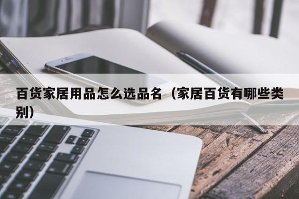 百货家居用品怎么选品名（家居百货有哪些类别）