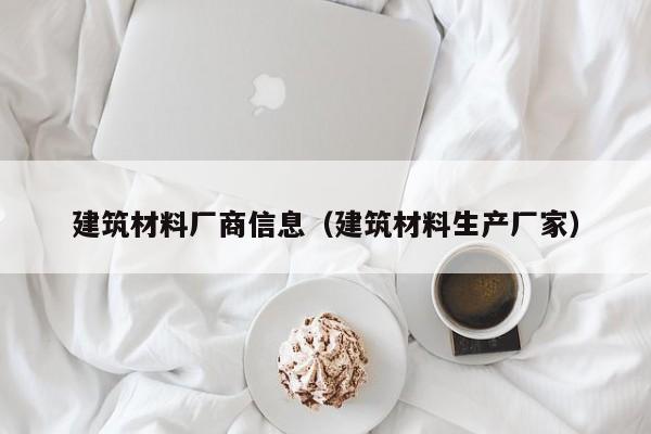 建筑材料厂商信息（建筑材料生产厂家）
