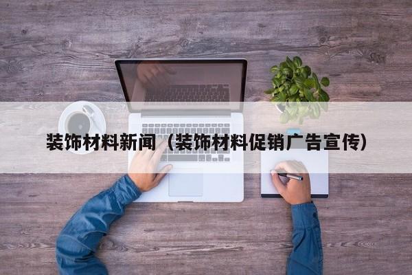装饰材料新闻（装饰材料促销广告宣传）