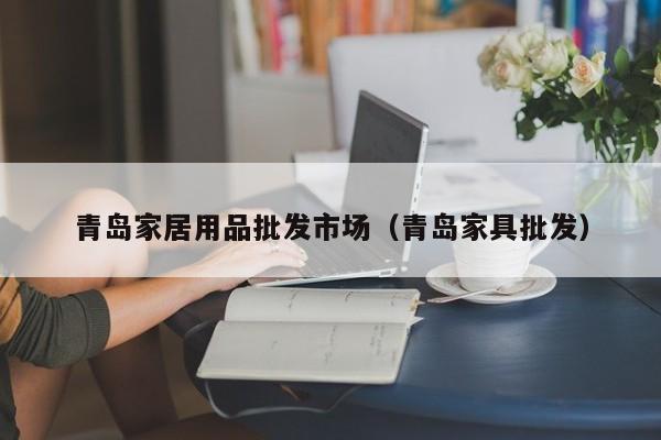青岛家居用品批发市场（青岛家具批发）