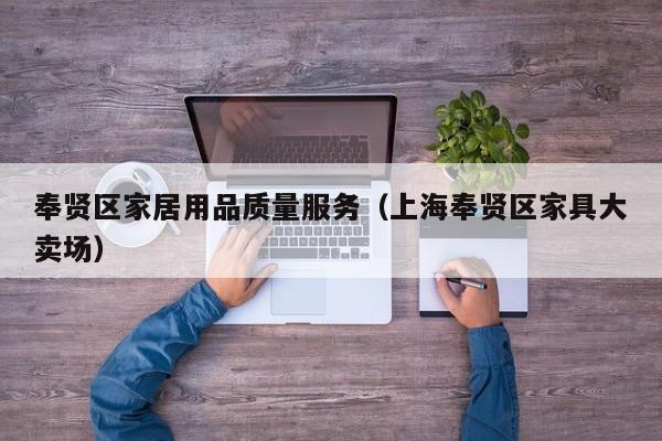 奉贤区家居用品质量服务（上海奉贤区家具大卖场）