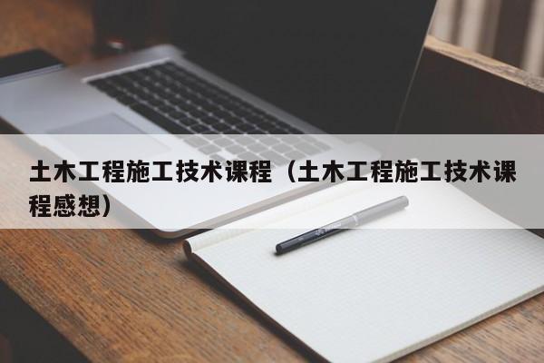 土木工程施工技术课程（土木工程施工技术课程感想）