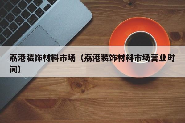 荔港装饰材料市场（荔港装饰材料市场营业时间）