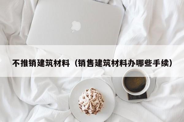 不推销建筑材料（销售建筑材料办哪些手续）