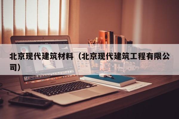 北京现代建筑材料（北京现代建筑工程有限公司）