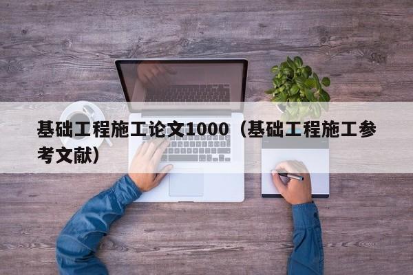 基础工程施工论文1000（基础工程施工参考文献）