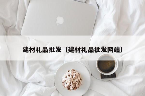 建材礼品批发（建材礼品批发网站）