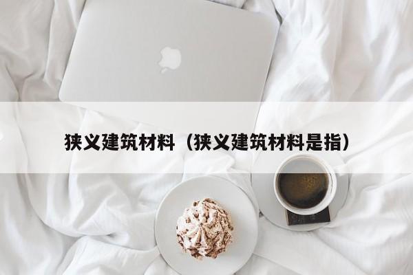 狭义建筑材料（狭义建筑材料是指）