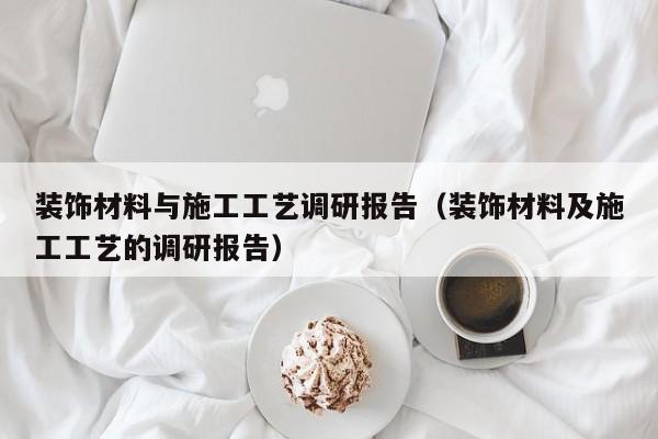 装饰材料与施工工艺调研报告（装饰材料及施工工艺的调研报告）