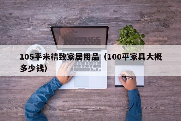 105平米精致家居用品（100平家具大概多少钱）