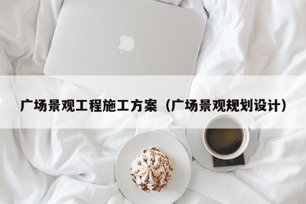 广场景观工程施工方案（广场景观规划设计）