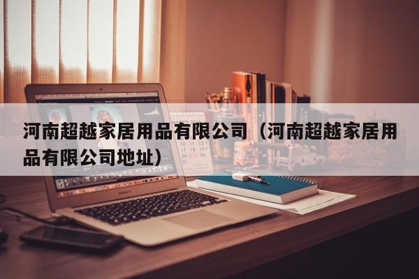 河南超越家居用品有限公司（河南超越家居用品有限公司地址）