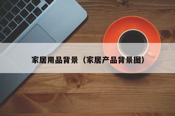 家居用品背景（家居产品背景图）