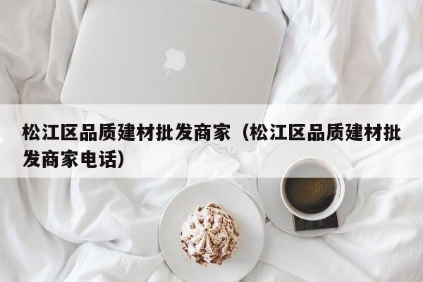 松江区品质建材批发商家（松江区品质建材批发商家电话）