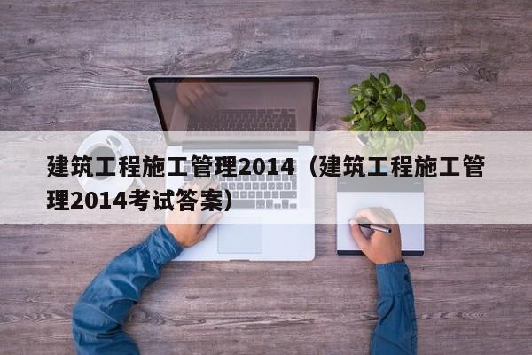 建筑工程施工管理2014（建筑工程施工管理2014考试答案）