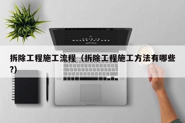 拆除工程施工流程（拆除工程施工方法有哪些?）
