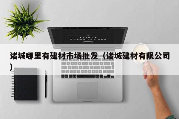 诸城哪里有建材市场批发（诸城建材有限公司）